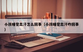 小孩睡觉出汗怎么回事（小孩睡觉出汗咋回事）