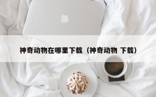 神奇动物在哪里下载（神奇动物 下载）