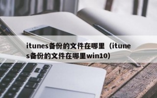 itunes备份的文件在哪里（itunes备份的文件在哪里win10）