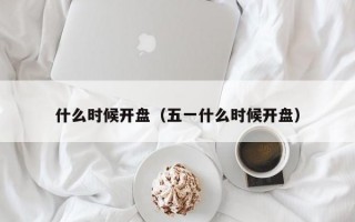 什么时候开盘（五一什么时候开盘）