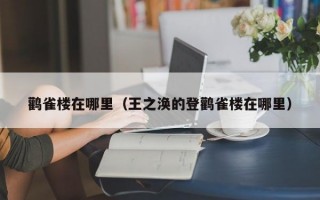 鹳雀楼在哪里（王之涣的登鹳雀楼在哪里）