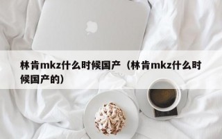 林肯mkz什么时候国产（林肯mkz什么时候国产的）