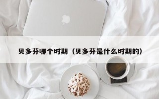 贝多芬哪个时期（贝多芬是什么时期的）