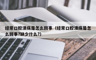 经常口腔溃疡是怎么回事（经常口腔溃疡是怎么回事?缺少什么?）