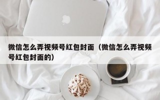 微信怎么弄视频号红包封面（微信怎么弄视频号红包封面的）