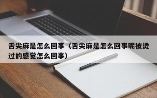 舌尖麻是怎么回事（舌尖麻是怎么回事呢被烫过的感觉怎么回事）