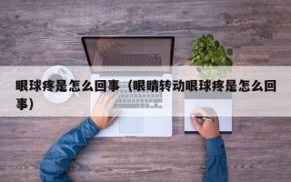 眼球疼是怎么回事（眼睛转动眼球疼是怎么回事）