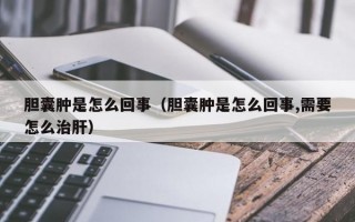 胆囊肿是怎么回事（胆囊肿是怎么回事,需要怎么治肝）