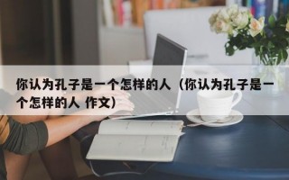 你认为孔子是一个怎样的人（你认为孔子是一个怎样的人 作文）