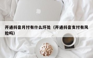 开通抖音月付有什么坏处（开通抖音支付有风险吗）