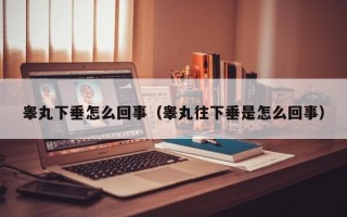 睾丸下垂怎么回事（睾丸往下垂是怎么回事）