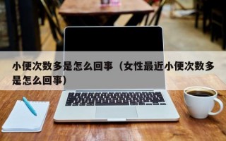 小便次数多是怎么回事（女性最近小便次数多是怎么回事）