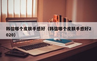 韩信哪个皮肤手感好（韩信哪个皮肤手感好2020）