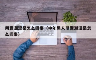 阴囊潮湿是怎么回事（中年男人阴囊潮湿是怎么回事）