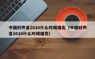 中国好声音2020什么时候播出（中国好声音2020什么时候播完）