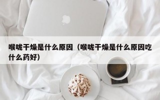 喉咙干燥是什么原因（喉咙干燥是什么原因吃什么药好）