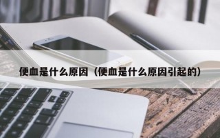 便血是什么原因（便血是什么原因引起的）