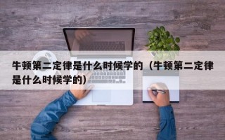 牛顿第二定律是什么时候学的（牛顿第二定律是什么时候学的）