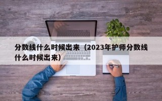 分数线什么时候出来（2023年护师分数线什么时候出来）