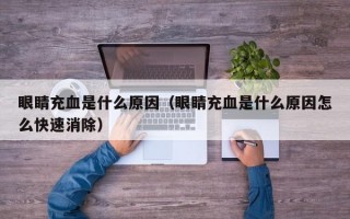 眼睛充血是什么原因（眼睛充血是什么原因怎么快速消除）