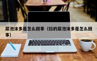 尿泡沫多是怎么回事（拉的尿泡沫多是怎么回事）