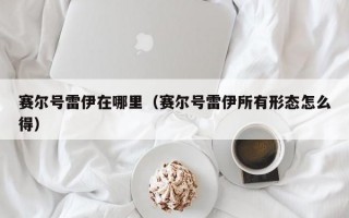 赛尔号雷伊在哪里（赛尔号雷伊所有形态怎么得）