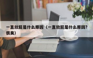 一直放屁是什么原因（一直放屁是什么原因?很臭）