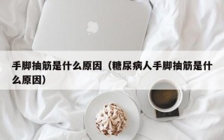 手脚抽筋是什么原因（糖尿病人手脚抽筋是什么原因）