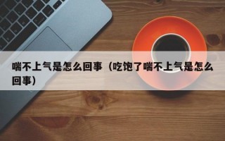 喘不上气是怎么回事（吃饱了喘不上气是怎么回事）