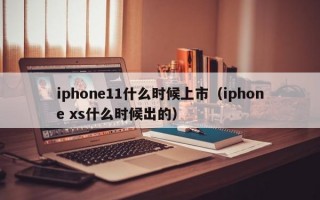 iphone11什么时候上市（iphone xs什么时候出的）