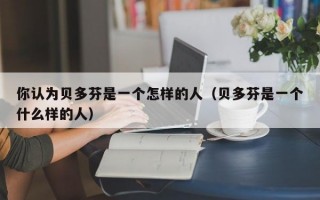 你认为贝多芬是一个怎样的人（贝多芬是一个什么样的人）