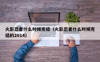 火影忍者什么时候完结（火影忍者什么时候完结的2014）