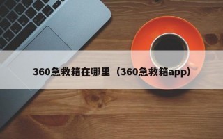 360急救箱在哪里（360急救箱app）