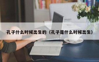 孔子什么时候出生的（孔子是什么时候出生）