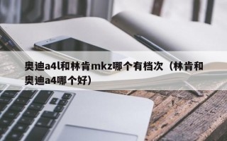 奥迪a4l和林肯mkz哪个有档次（林肯和奥迪a4哪个好）