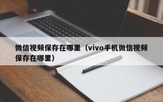 微信视频保存在哪里（vivo手机微信视频保存在哪里）