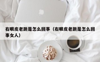 右眼皮老跳是怎么回事（右眼皮老跳是怎么回事女人）