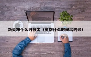 新英雄什么时候出（英雄什么时候出的歌）