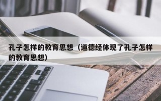 孔子怎样的教育思想（道德经体现了孔子怎样的教育思想）