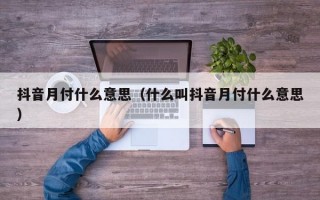 抖音月付什么意思（什么叫抖音月付什么意思）