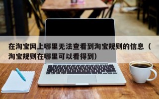 在淘宝网上哪里无法查看到淘宝规则的信息（淘宝规则在哪里可以看得到）