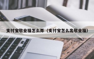 支付宝敬业福怎么弄（支付宝怎么出敬业福）