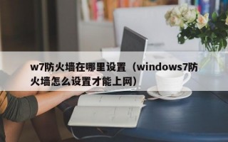 w7防火墙在哪里设置（windows7防火墙怎么设置才能上网）