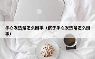 手心发热是怎么回事（孩子手心发热是怎么回事）