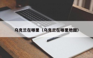 乌克兰在哪里（乌克兰在哪里地图）