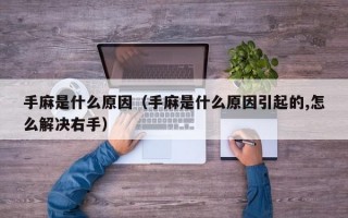 手麻是什么原因（手麻是什么原因引起的,怎么解决右手）