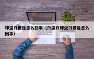 球蛋白低是怎么回事（白蛋白球蛋白低是怎么回事）