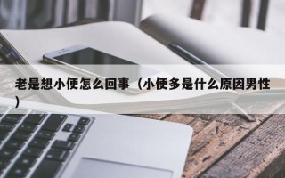 老是想小便怎么回事（小便多是什么原因男性）