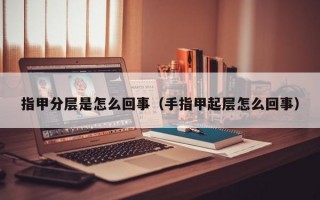 指甲分层是怎么回事（手指甲起层怎么回事）