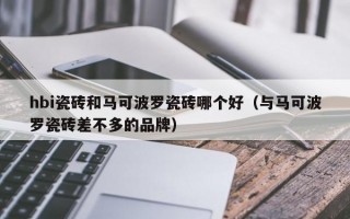 hbi瓷砖和马可波罗瓷砖哪个好（与马可波罗瓷砖差不多的品牌）